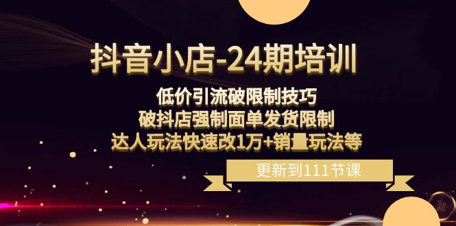 抖音小店24期：低价引流破限制，破抖店强制面单发货，达人玩法快速改1万+销量玩法等-创客聚集地