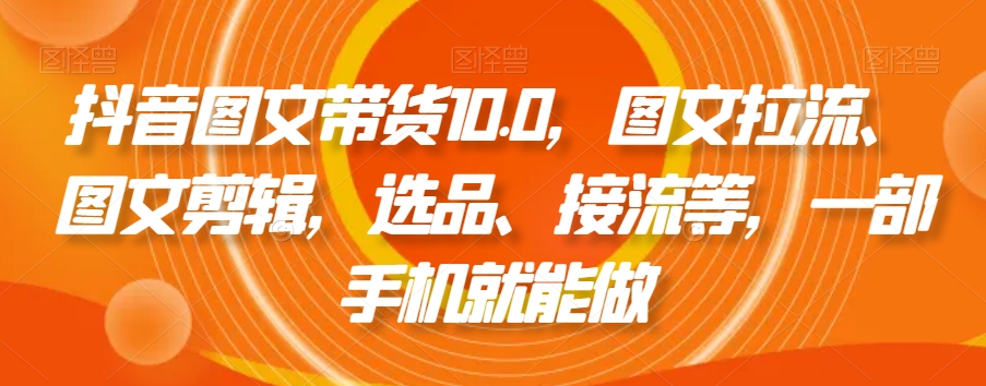 抖音图文带货10.0，图文拉流、图文剪辑，选品、接流等，一部手机就能做-创客聚集地