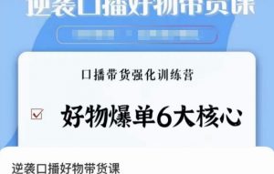 逆袭·口播好物带货课，好物爆单6大核心，口播带货强化训练营-创客聚集地
