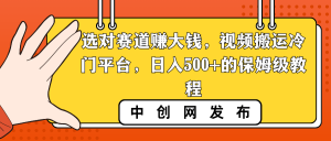 选对赛道赚大钱，视频搬运冷门平台，日入500+的保姆级教程-创客聚集地