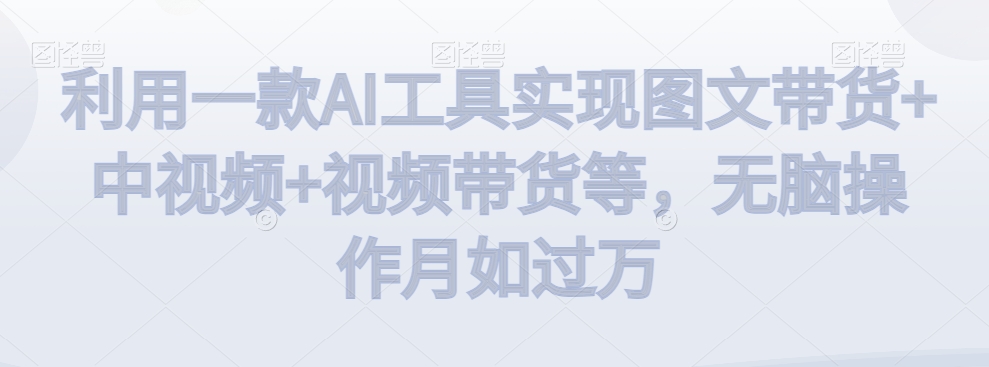 利用一款AI工具实现图文带货+中视频+视频带货等，无脑操作月如过万-创客聚集地