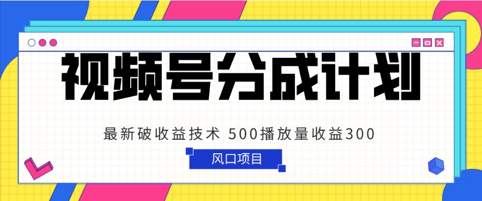 视频号分成计划 最新破收益技术 500播放量收益300 简单粗暴-创客聚集地