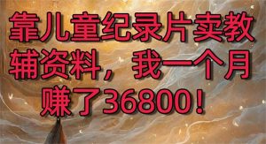 靠儿童纪录片卖教辅资料，一个月赚了36800！暴力变现2.0版本，喂饭级教学-创客聚集地