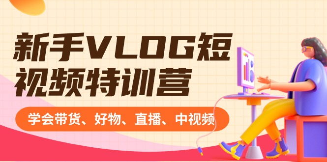 新手VLOG短视频特训营：学会带货、好物、直播、中视频、赚Q方法（16节课）-创客聚集地