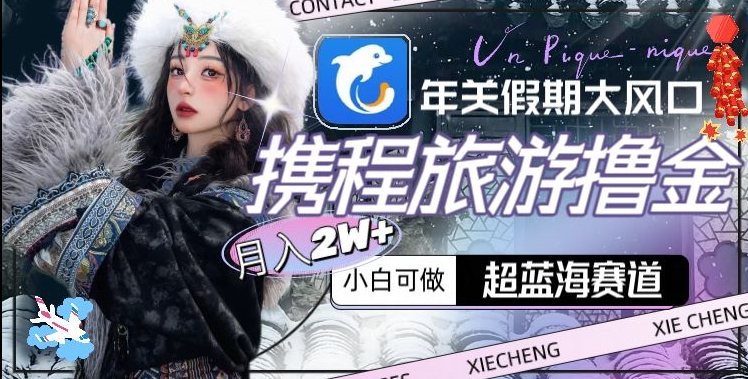 年关假期大风口，携程旅游撸金，超蓝海赛道,月入2w+-创客聚集地