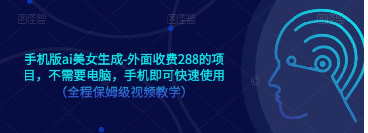 手机版ai美女生成-外面收费288的项目，不需要电脑，手机即可快速使用（全程保姆级…-创客聚集地
