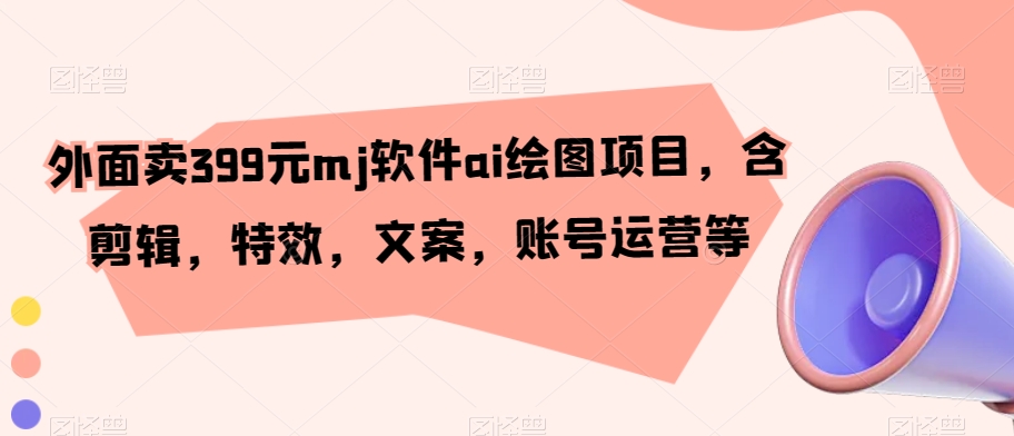 外面卖399元mj软件ai绘图项目，含剪辑，特效，文案，账号运营等-创客聚集地