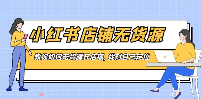 小红书店铺-无货源，教你如何无货源开店铺，找对自己定位-创客聚集地