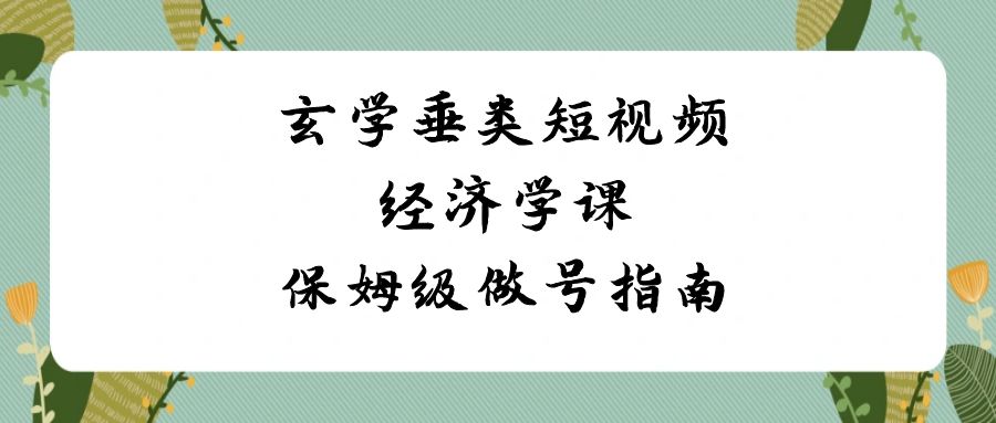 玄学 垂类短视频经济学课，保姆级做号指南（8节课）-创客聚集地