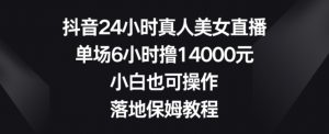 抖音24小时真人美女直播,单场6小时撸14000元,小白也可操作,落地保姆教程-创客聚集地