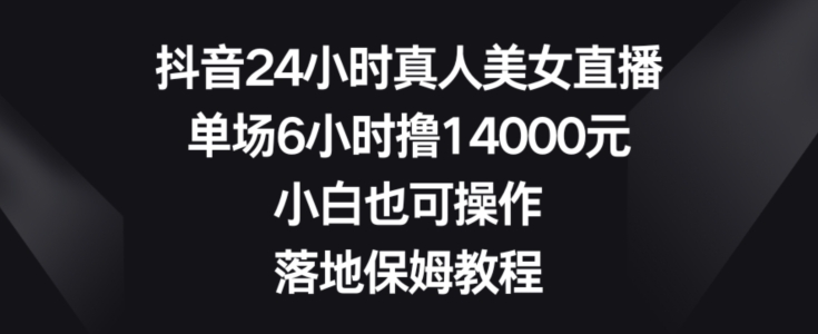 抖音24小时真人美女直播，单场6小时撸14000元，小白也可操作，落地保姆教程-创客聚集地