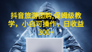 [抖音快手]抖音旅游团购项目，保姆级教学，小白可操作，日收益300+（教程+素材）-创客聚集地