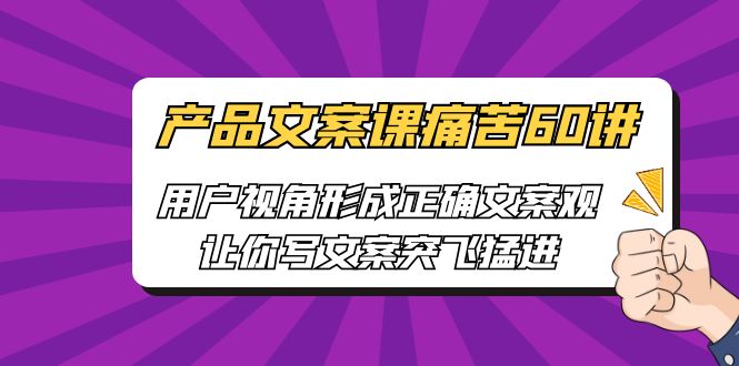 [网络营销]产品文案课痛苦60讲，用户视角形成正确文案观，让你写文案突飞猛进-创客聚集地