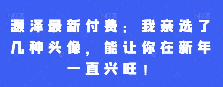 灏泽最新付费：我亲选了几种头像，能让你在新年一直兴旺！-创客聚集地