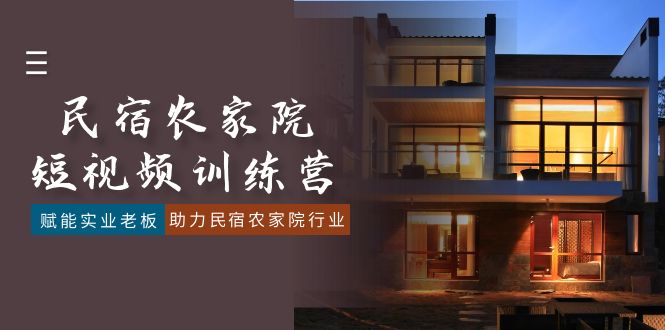 民宿农家院-短视频特训营,赋能实业老板,助力民宿农家院行业(41节课)-创客聚集地