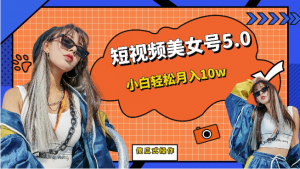[新自媒体]短视频美女号5.0，小白轻松月入10w（教程+素材）-创客聚集地