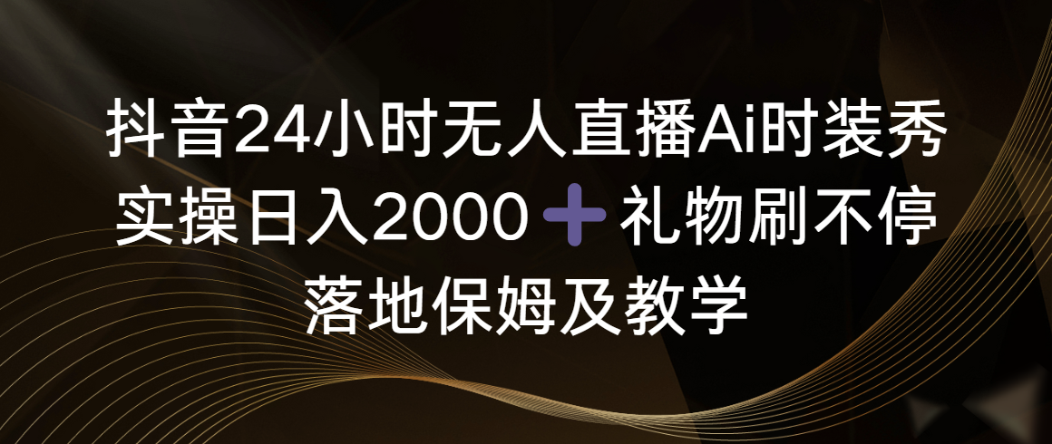 抖音24小时无人直播Ai时装秀，实操日入2000+，礼物刷不停，落地保姆及教学-创客聚集地
