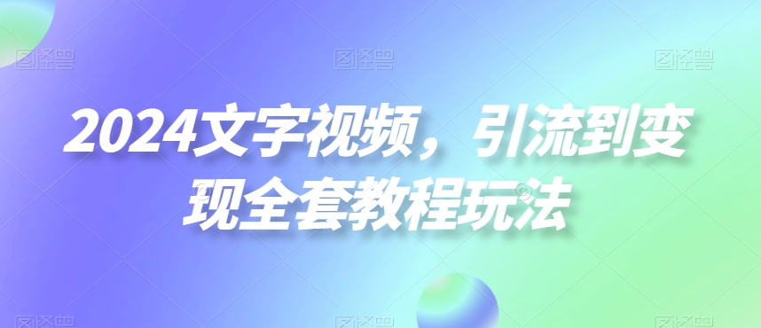 2024文字视频，引流到变现全套教程玩法-创客聚集地