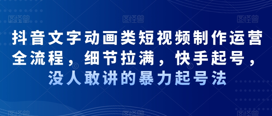 抖音文字动画类短视频制作运营全流程，细节拉满，快手起号，没人敢讲的暴力起号法-创客聚集地
