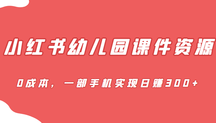 [小红书]蓝海赛道，小红书幼儿园课件资源，0成本，一部手机实现日赚300+-创客聚集地
