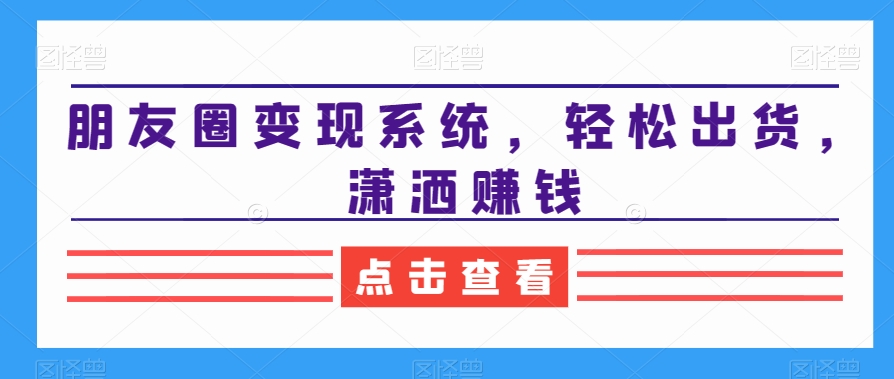 朋友圈变现系统，轻松出货，潇洒赚钱-创客聚集地