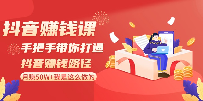 抖音赚钱课-手把手带你打通抖音赚钱路径：月赚50W+我是这么做的！-创客聚集地