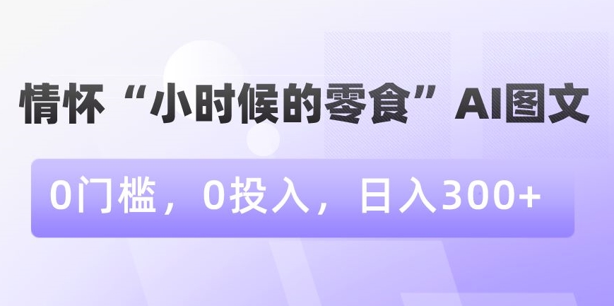 情怀“小时候的零食”AI图文，0门槛，0投入，日入300+-创客聚集地