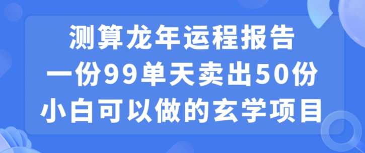 小白可做的玄学项目，出售”龙年运程报告”一份99元单日卖出100份利润9900元，0成本投入-创客聚集地