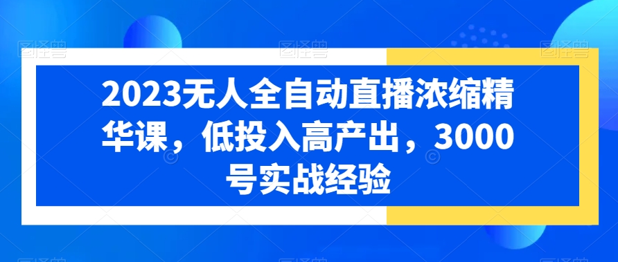 2023无人全自动直播浓缩精华课，低投入高产出，3000号实战经验-创客聚集地