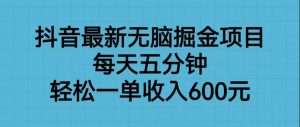 抖音最新无脑掘金项目，每天五分钟，轻松一单收入600元-创客聚集地
