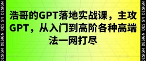 浩哥的GPT落地实战课，主攻GPT，从入门到高阶各种高端法一网打尽-创客聚集地