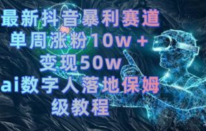 最新抖音暴利赛道，单周涨粉10w＋变现50w的ai数字人落地保姆级教程-创客聚集地