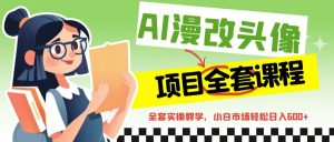 AI漫改头像全套课程，实操变现，小白轻轻松松日入600+-创客聚集地