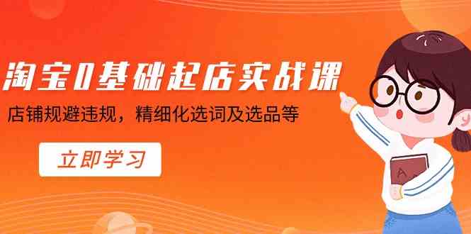 淘宝0基础起店实操课，店铺规避违规，精细化选词及选品等-创客聚集地