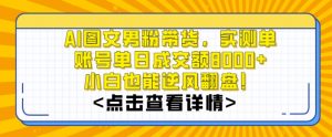 AI图文男粉带货，实测单账号单天成交额8000+，最关键是操作简单，小白看了也能上手-创客聚集地