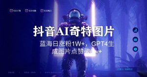 抖音用AI生成奇特图片GPT4玩法，蓝海日涨粉1W+，生成几张图片点赞破6w+-创客聚集地