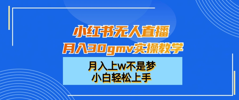 小红书无人直播月入30gmv实操教学，月入上w不是梦，小白轻松上手-创客聚集地