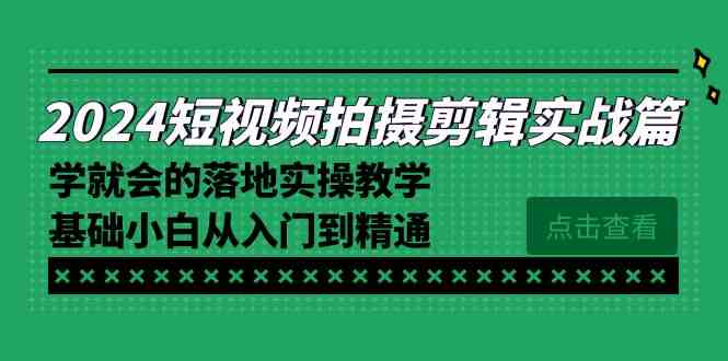 2024短视频拍摄剪辑实操篇,学就会的落地实操教学,基础小白从入门到精通-创客聚集地