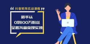 抖音矩阵实战课程：新手从0到100万粉丝，全套抖音变现实操-创客聚集地