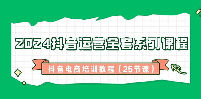 2024抖音运营全套系列课程-抖音电商培训教程（25节课）-创客聚集地