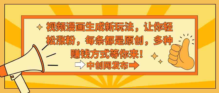 视频漫画生成新玩法，让你轻松涨粉，每条都是原创，多种赚钱方式等你来！-创客聚集地