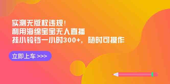 实测无版权违规！利用海绵宝宝无人直播，挂小铃铛一小时300+，随时可操作-创客聚集地