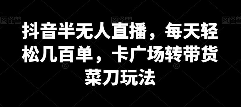 抖音半无人直播，每天轻松几百单，卡广场转带货菜刀玩法-创客聚集地