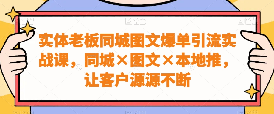 实体老板同城图文爆单引流实战课，同城×图文×本地推，让客户源源不断-创客聚集地