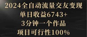 2024全自动流量交友变现，单日收益6743+，3分钟一个作品，项目可行性100%-创客聚集地