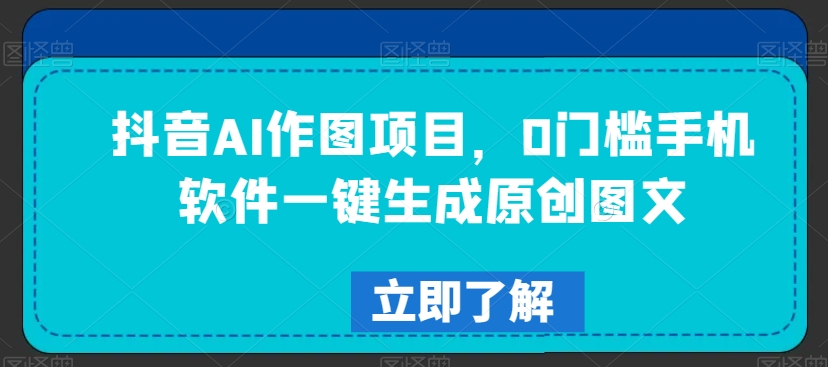 抖音AI作图项目，0门槛手机软件一键生成原创图文-创客聚集地