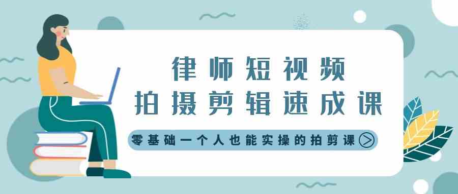 律师短视频拍摄剪辑速成课，零基础一个人也能实操的拍剪课-无水印-创客聚集地