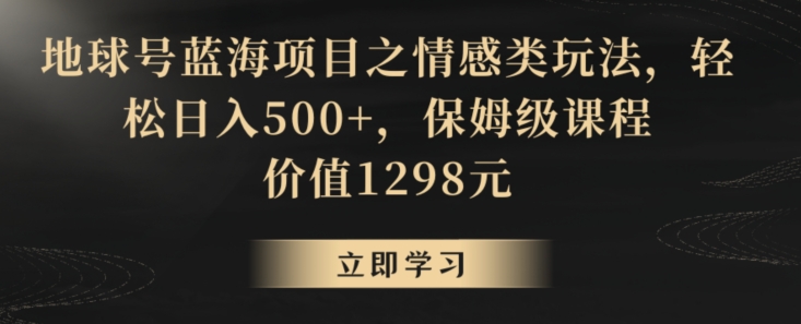 地球号蓝海项目之情感类玩法，轻松日入500+，保姆级课程-创客聚集地