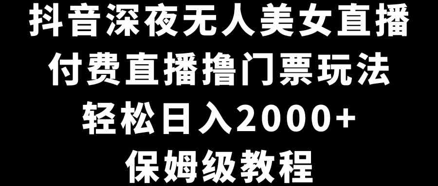 抖音深夜无人美女直播，付费直播撸门票玩法，轻松日入2000+，保姆级教程-创客聚集地