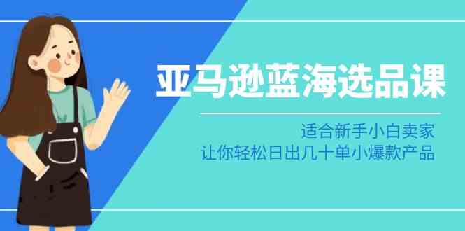 亚马逊-蓝海选品课：适合新手小白卖家，让你轻松日出几十单小爆款产品-创客聚集地